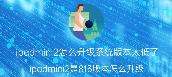 ipadmini2怎么升级系统版本太低了 ipadmini2是813版本怎么升级？